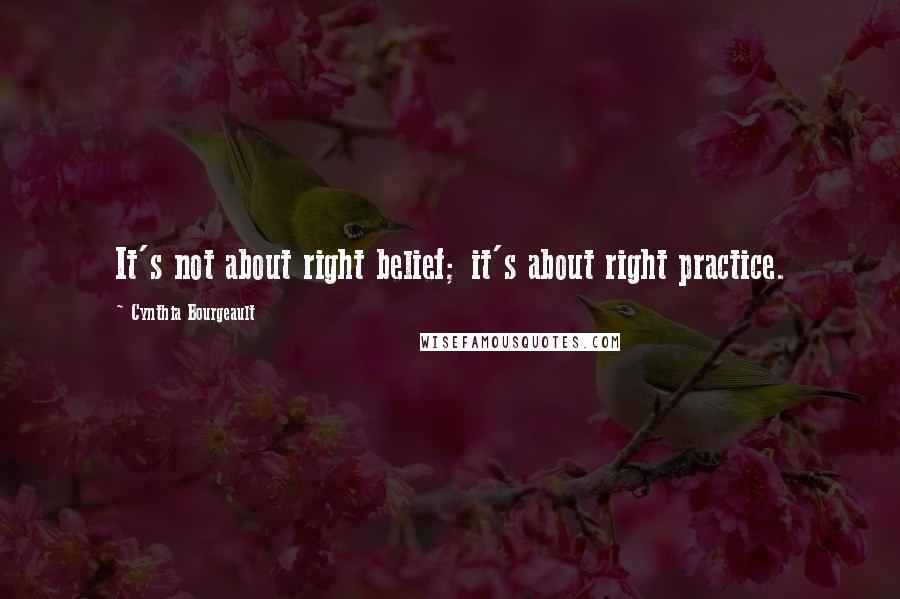 Cynthia Bourgeault Quotes: It's not about right belief; it's about right practice.