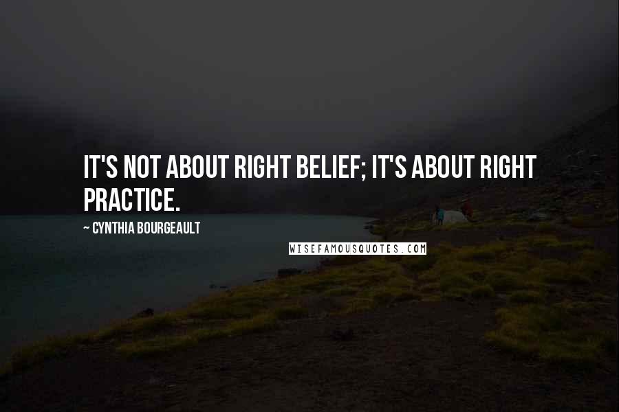 Cynthia Bourgeault Quotes: It's not about right belief; it's about right practice.