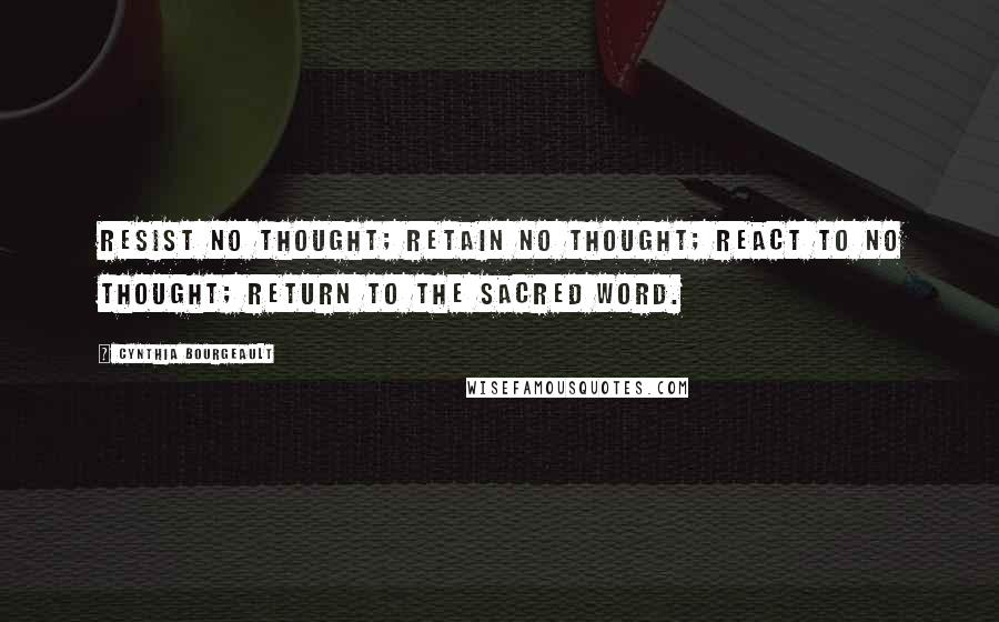 Cynthia Bourgeault Quotes: RESIST no thought; RETAIN no thought; REACT to no thought; RETURN to the sacred word.