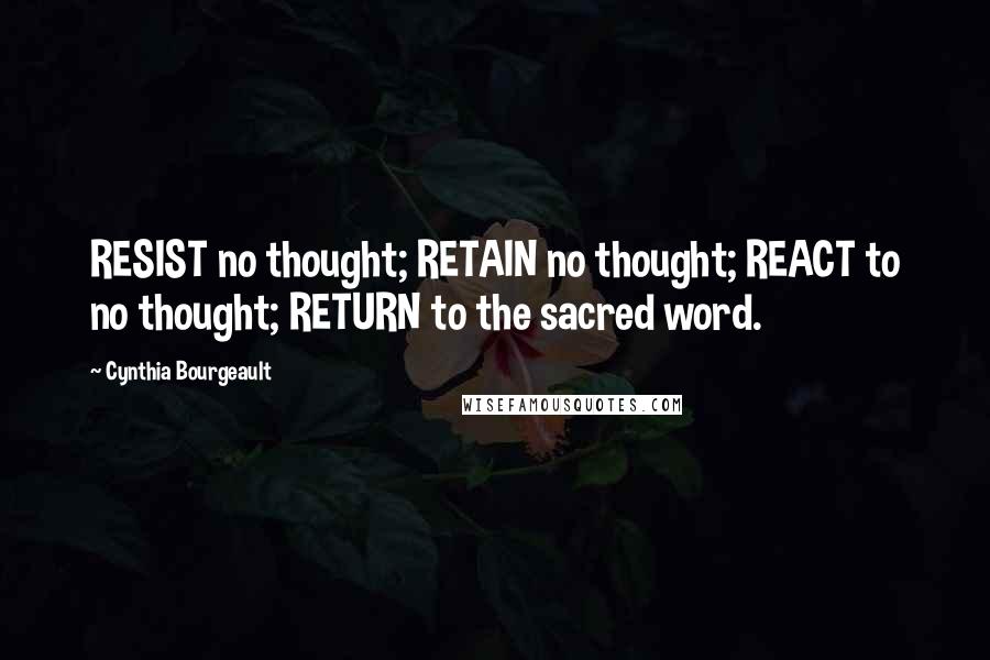 Cynthia Bourgeault Quotes: RESIST no thought; RETAIN no thought; REACT to no thought; RETURN to the sacred word.