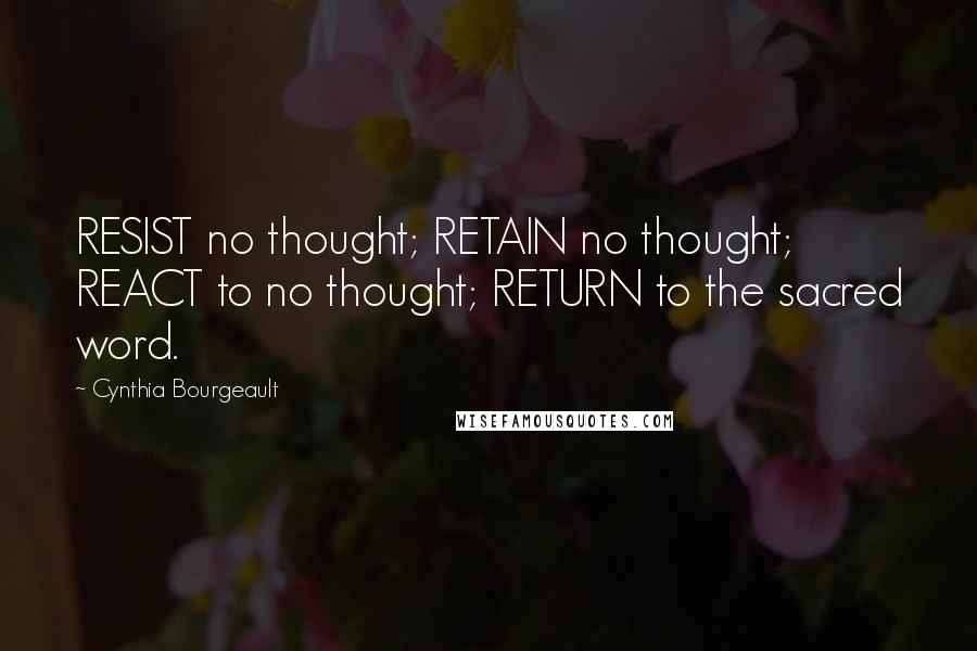 Cynthia Bourgeault Quotes: RESIST no thought; RETAIN no thought; REACT to no thought; RETURN to the sacred word.