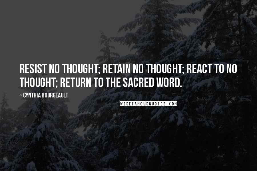 Cynthia Bourgeault Quotes: RESIST no thought; RETAIN no thought; REACT to no thought; RETURN to the sacred word.