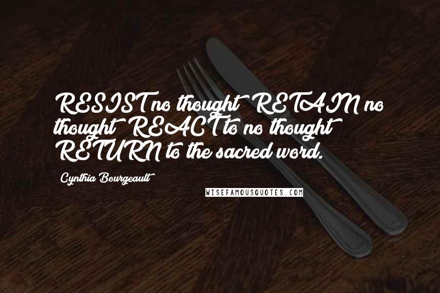 Cynthia Bourgeault Quotes: RESIST no thought; RETAIN no thought; REACT to no thought; RETURN to the sacred word.