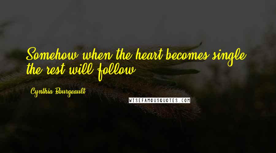 Cynthia Bourgeault Quotes: Somehow when the heart becomes single, the rest will follow.