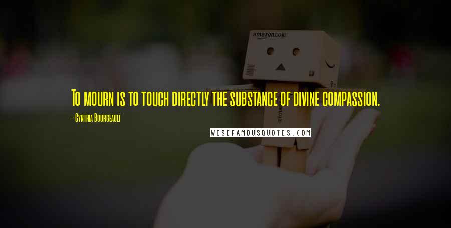 Cynthia Bourgeault Quotes: To mourn is to touch directly the substance of divine compassion.