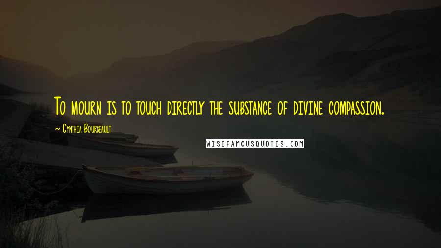 Cynthia Bourgeault Quotes: To mourn is to touch directly the substance of divine compassion.