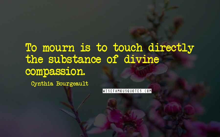 Cynthia Bourgeault Quotes: To mourn is to touch directly the substance of divine compassion.
