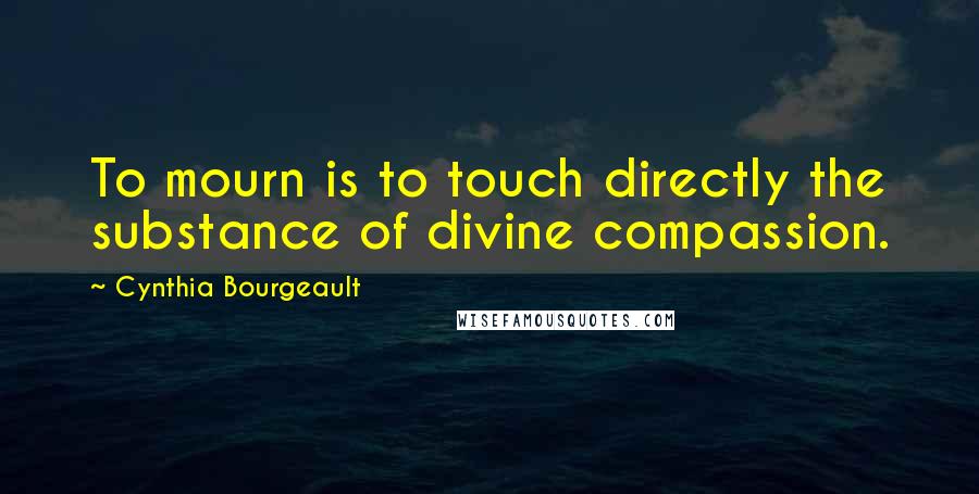 Cynthia Bourgeault Quotes: To mourn is to touch directly the substance of divine compassion.