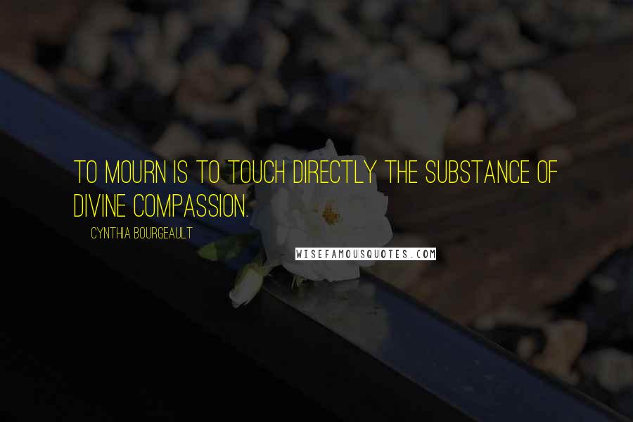 Cynthia Bourgeault Quotes: To mourn is to touch directly the substance of divine compassion.