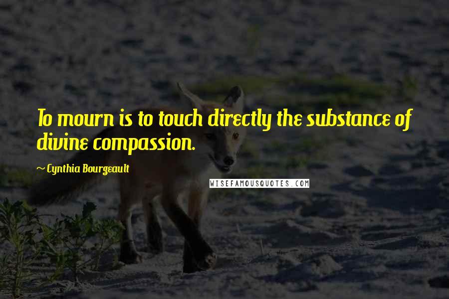 Cynthia Bourgeault Quotes: To mourn is to touch directly the substance of divine compassion.