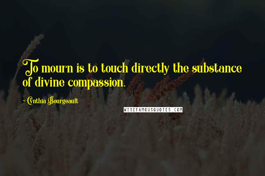 Cynthia Bourgeault Quotes: To mourn is to touch directly the substance of divine compassion.