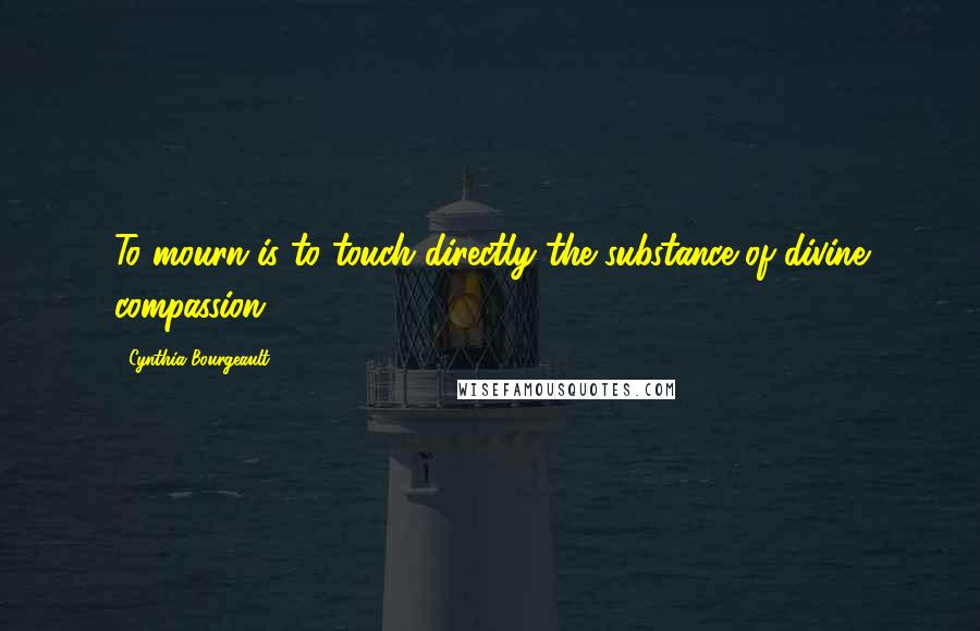 Cynthia Bourgeault Quotes: To mourn is to touch directly the substance of divine compassion.