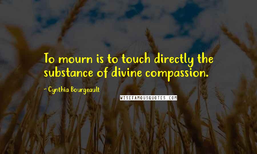 Cynthia Bourgeault Quotes: To mourn is to touch directly the substance of divine compassion.