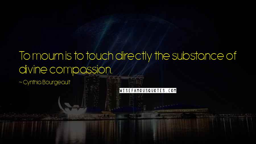 Cynthia Bourgeault Quotes: To mourn is to touch directly the substance of divine compassion.