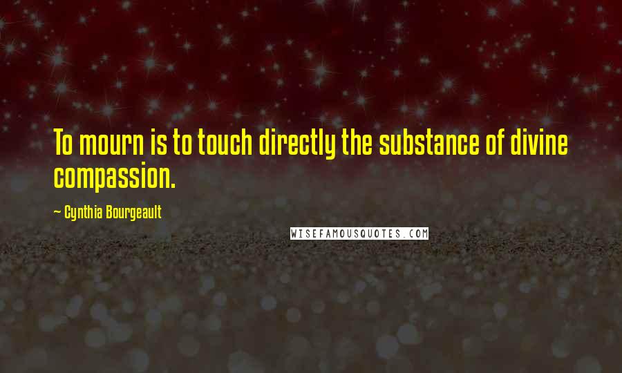 Cynthia Bourgeault Quotes: To mourn is to touch directly the substance of divine compassion.