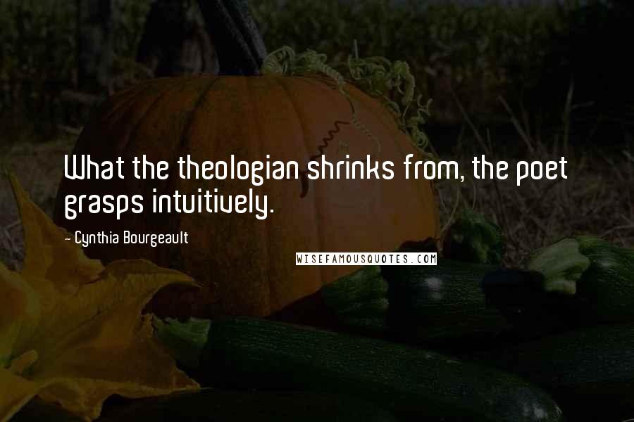 Cynthia Bourgeault Quotes: What the theologian shrinks from, the poet grasps intuitively.