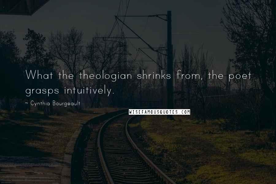 Cynthia Bourgeault Quotes: What the theologian shrinks from, the poet grasps intuitively.