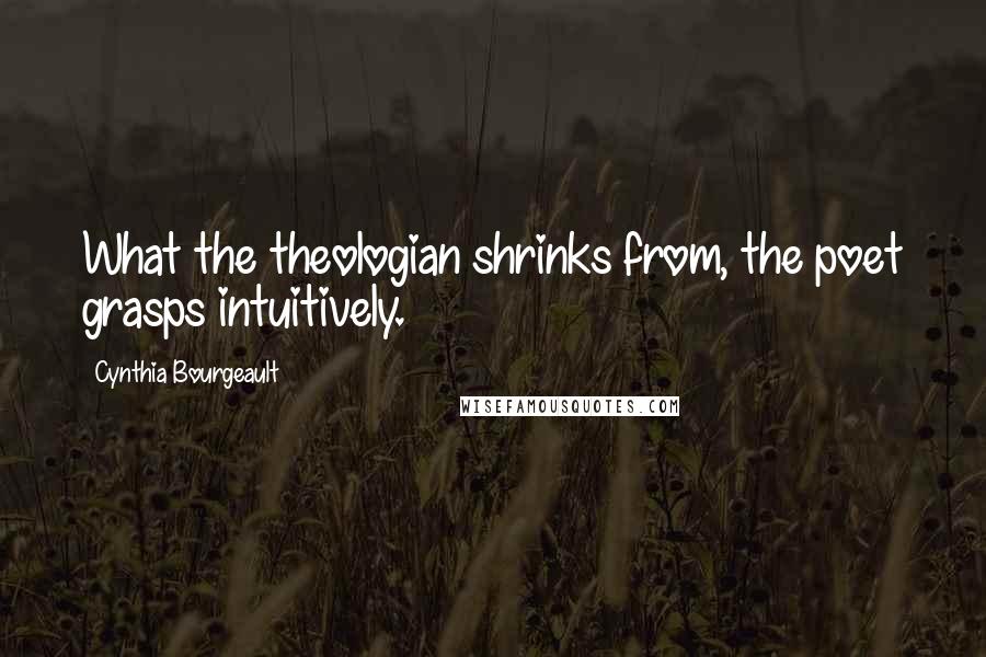 Cynthia Bourgeault Quotes: What the theologian shrinks from, the poet grasps intuitively.