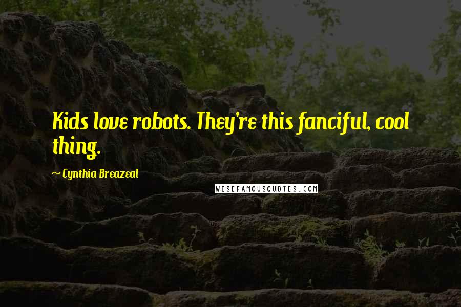 Cynthia Breazeal Quotes: Kids love robots. They're this fanciful, cool thing.