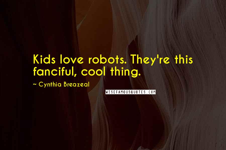 Cynthia Breazeal Quotes: Kids love robots. They're this fanciful, cool thing.