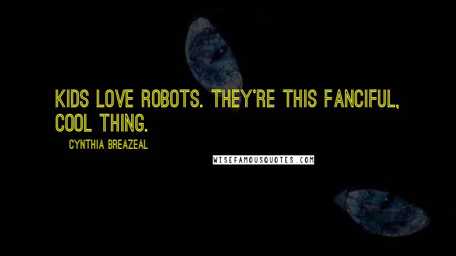 Cynthia Breazeal Quotes: Kids love robots. They're this fanciful, cool thing.