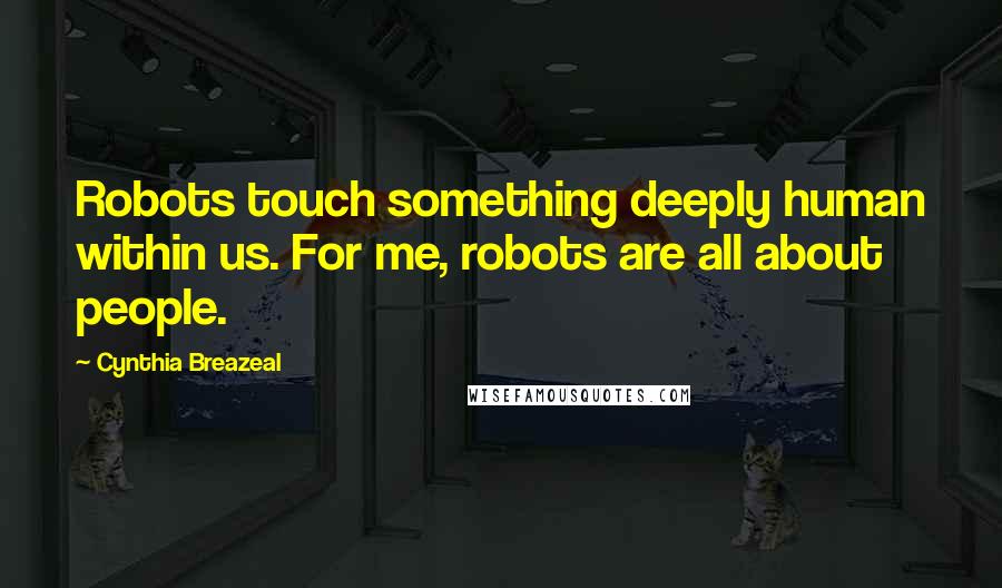 Cynthia Breazeal Quotes: Robots touch something deeply human within us. For me, robots are all about people.