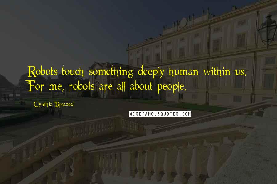 Cynthia Breazeal Quotes: Robots touch something deeply human within us. For me, robots are all about people.