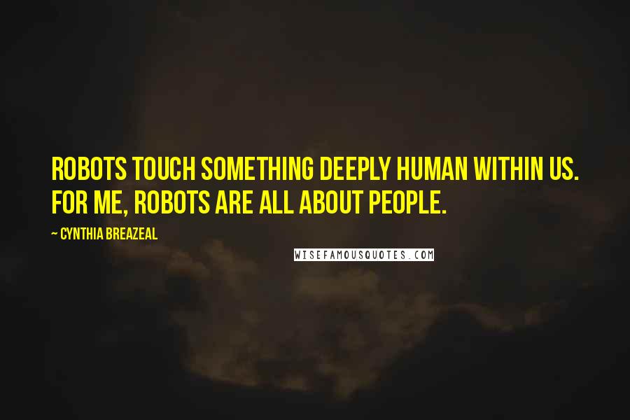 Cynthia Breazeal Quotes: Robots touch something deeply human within us. For me, robots are all about people.