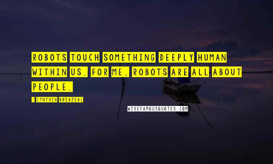 Cynthia Breazeal Quotes: Robots touch something deeply human within us. For me, robots are all about people.