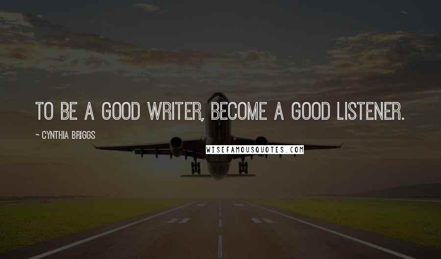 Cynthia Briggs Quotes: To be a good writer, become a good listener.