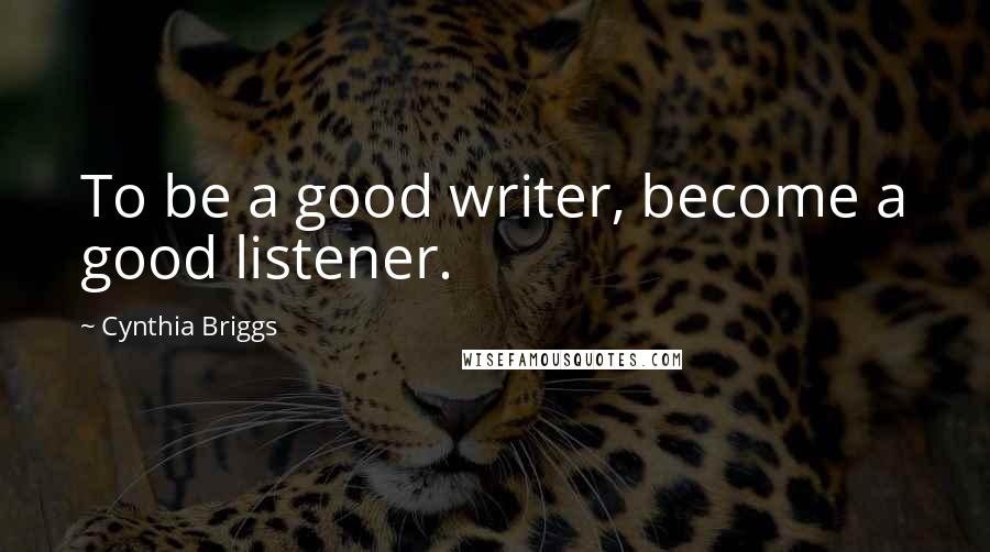 Cynthia Briggs Quotes: To be a good writer, become a good listener.