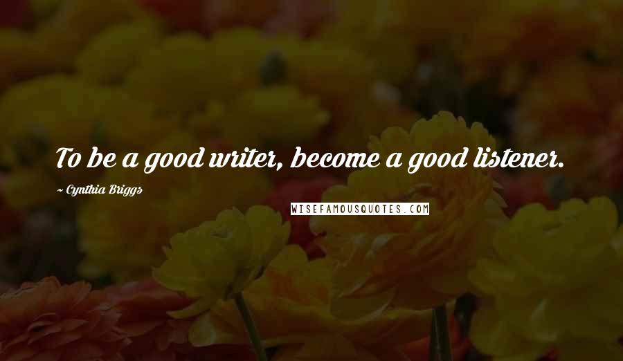 Cynthia Briggs Quotes: To be a good writer, become a good listener.