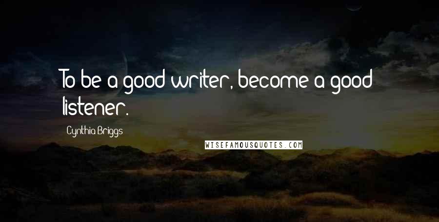 Cynthia Briggs Quotes: To be a good writer, become a good listener.