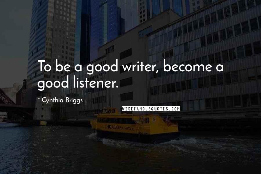 Cynthia Briggs Quotes: To be a good writer, become a good listener.