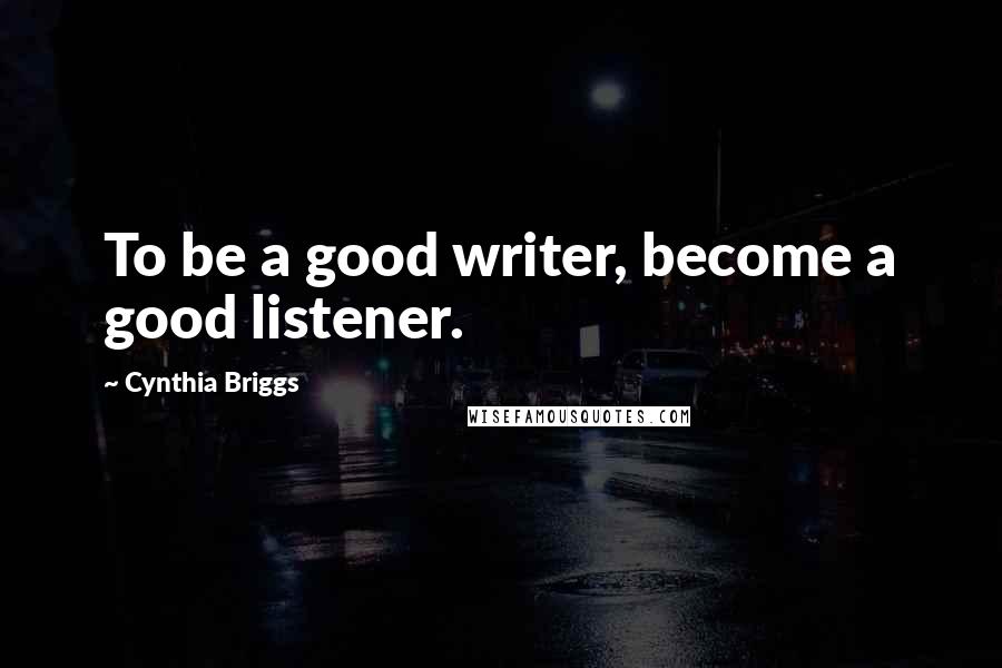 Cynthia Briggs Quotes: To be a good writer, become a good listener.