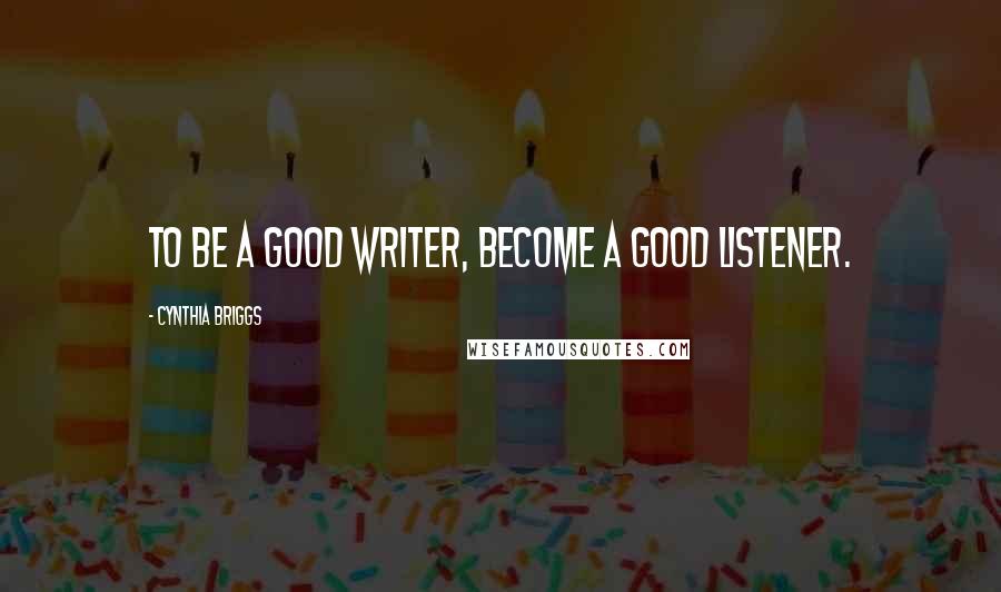 Cynthia Briggs Quotes: To be a good writer, become a good listener.