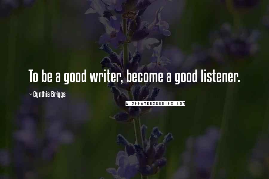 Cynthia Briggs Quotes: To be a good writer, become a good listener.