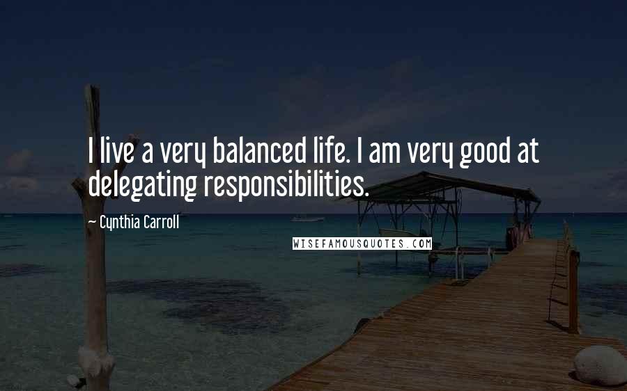 Cynthia Carroll Quotes: I live a very balanced life. I am very good at delegating responsibilities.