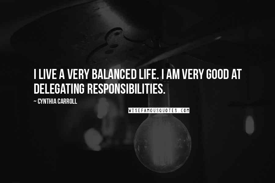 Cynthia Carroll Quotes: I live a very balanced life. I am very good at delegating responsibilities.