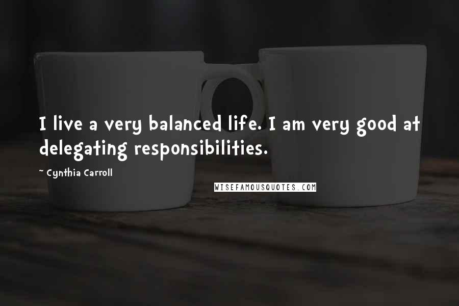 Cynthia Carroll Quotes: I live a very balanced life. I am very good at delegating responsibilities.
