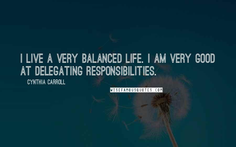 Cynthia Carroll Quotes: I live a very balanced life. I am very good at delegating responsibilities.