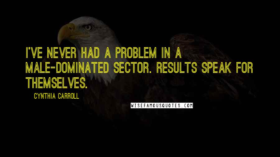 Cynthia Carroll Quotes: I've never had a problem in a male-dominated sector. Results speak for themselves.