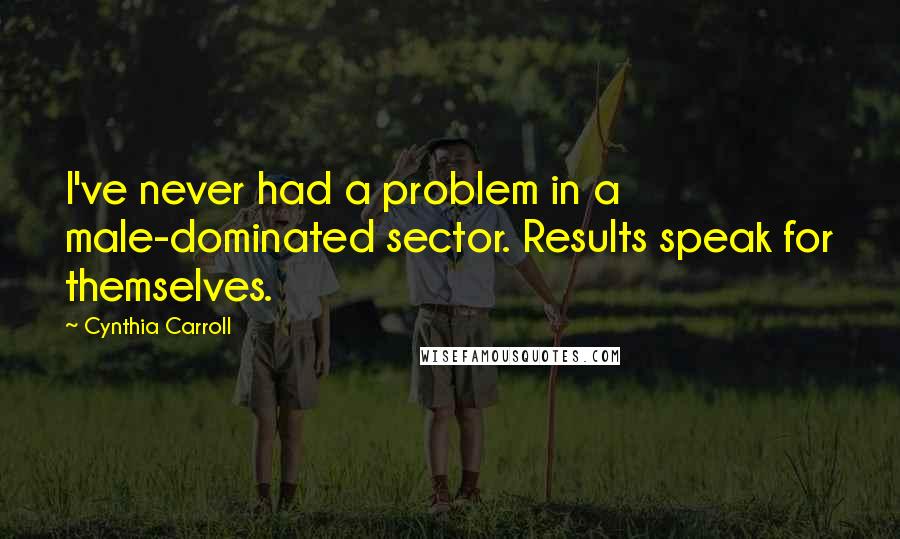 Cynthia Carroll Quotes: I've never had a problem in a male-dominated sector. Results speak for themselves.