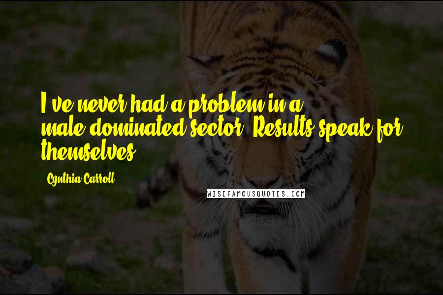 Cynthia Carroll Quotes: I've never had a problem in a male-dominated sector. Results speak for themselves.