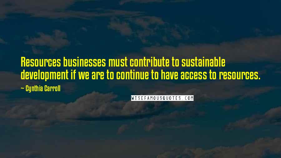 Cynthia Carroll Quotes: Resources businesses must contribute to sustainable development if we are to continue to have access to resources.