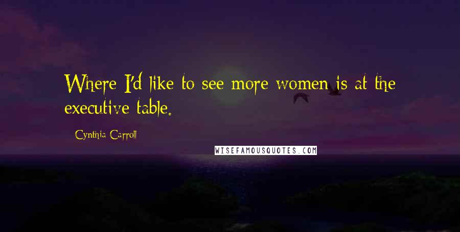 Cynthia Carroll Quotes: Where I'd like to see more women is at the executive table.