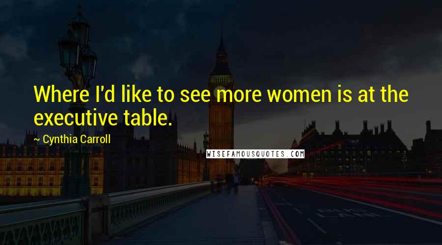 Cynthia Carroll Quotes: Where I'd like to see more women is at the executive table.