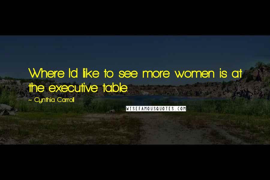 Cynthia Carroll Quotes: Where I'd like to see more women is at the executive table.