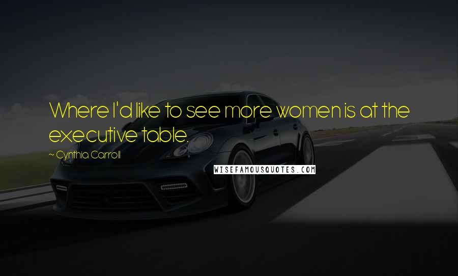 Cynthia Carroll Quotes: Where I'd like to see more women is at the executive table.