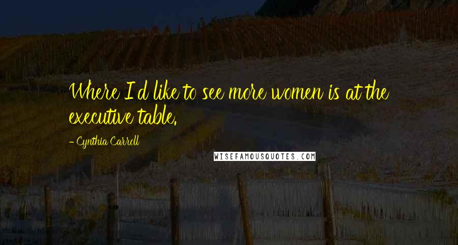 Cynthia Carroll Quotes: Where I'd like to see more women is at the executive table.